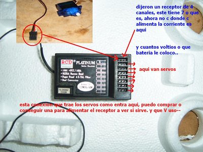 aqui no me quiero enredar mucho resumo, trae 7 entradas que serian canales, numerados del 1 al 7, aunque si la emisora es de 4 pues funcionaran 4 solamente o no sirve este receptor para ella, lo otro la entrada que no viene numerada es por donde c alimenta la corriente del recpetor, puedo buscar un conector como el del servo que coloque en la foto, pero que bateria o voltaje debo alimentar el receptor, para asi probar si sirve la emisora y receptor..